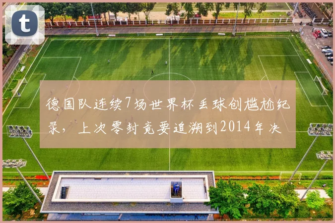 德国队连续7场世界杯丢球创尴尬纪录，上次零封竟要追溯到2014年决赛，2026前景堪忧？
