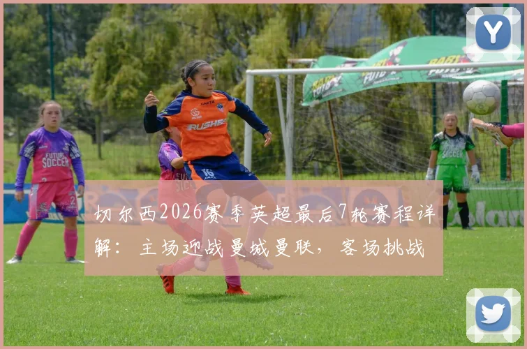 切尔西2026赛季英超最后7轮赛程详解:主场迎战曼城曼联,客场挑战利物浦热刺,争四前景分析