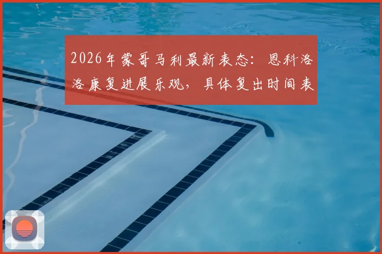 2026年蒙哥马利最新表态：恩科洛洛康复进展乐观，具体复出时间表仍是未知数