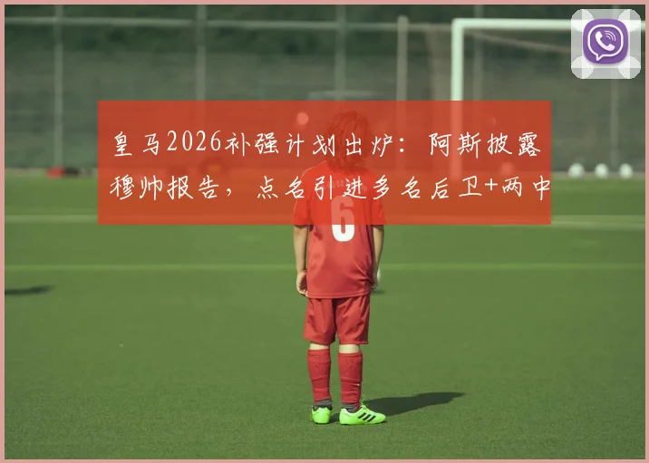 皇马2026补强计划出炉：阿斯披露穆帅报告，点名引进多名后卫+两中场，潜在目标解析