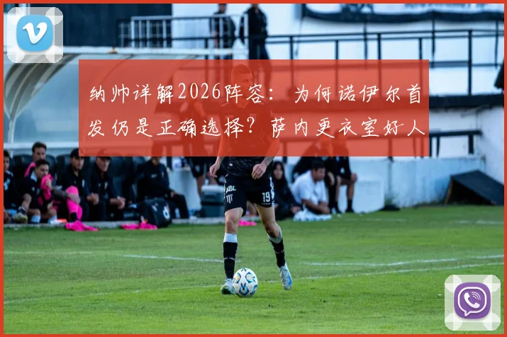 纳帅详解2026阵容：为何诺伊尔首发仍是正确选择？萨内更衣室好人缘获全队认可