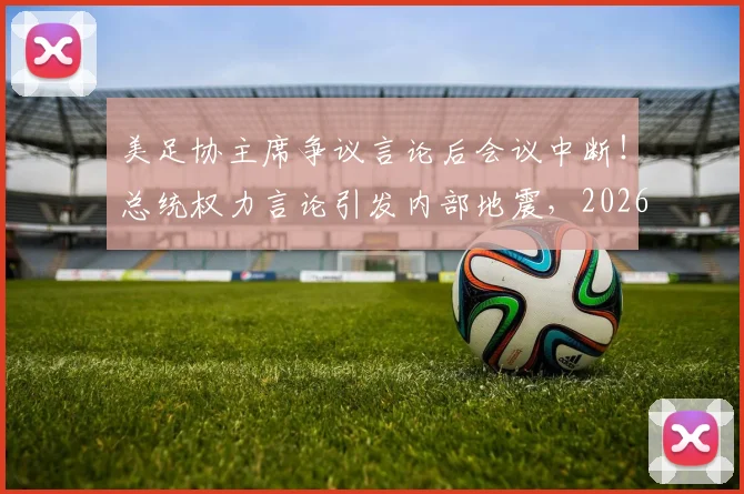 美足协主席争议言论后会议中断!总统权力言论引发内部地震,2026世界杯筹备蒙阴影
