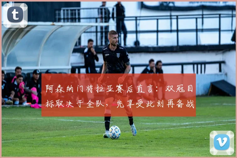 阿森纳门将拉亚赛后直言：双冠目标取决于全队，先享受此刻再备战西汉姆联关键战