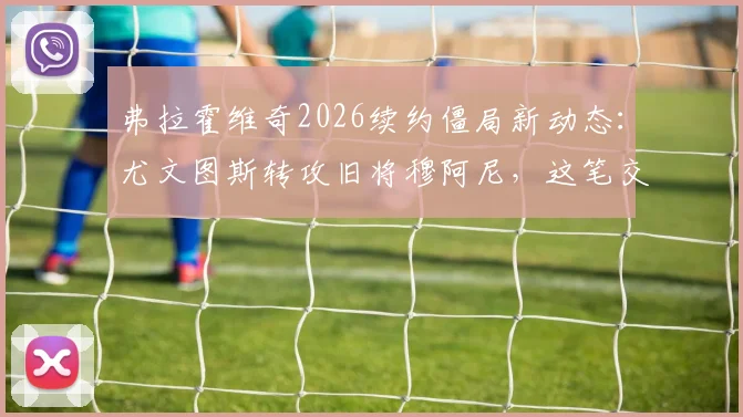 弗拉霍维奇2026续约僵局新动态:尤文图斯转攻旧将穆阿尼,这笔交易可行吗?