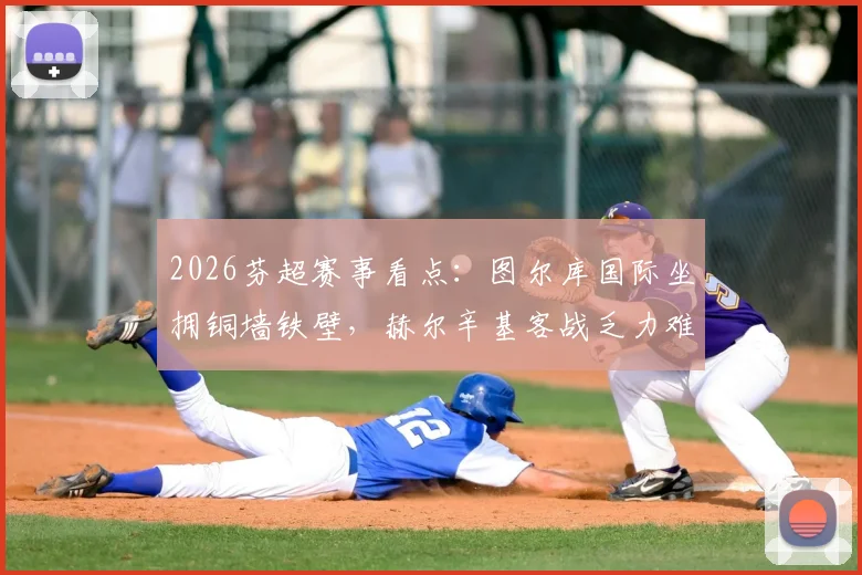 2026芬超赛事看点:图尔库国际坐拥铜墙铁壁,赫尔辛基客战乏力难题待解