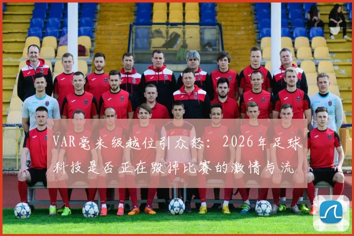 VAR毫米级越位引众怒:2026年足球科技是否正在毁掉比赛的激情与流畅?