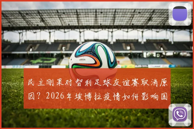 民主刚果对智利足球友谊赛取消原因？2026年埃博拉疫情如何影响国际比赛安排