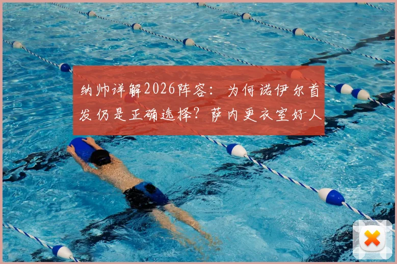 纳帅详解2026阵容:为何诺伊尔首发仍是正确选择?萨内更衣室好人缘获全队认可