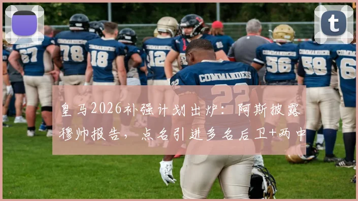 皇马2026补强计划出炉：阿斯披露穆帅报告，点名引进多名后卫+两中场，潜在目标解析