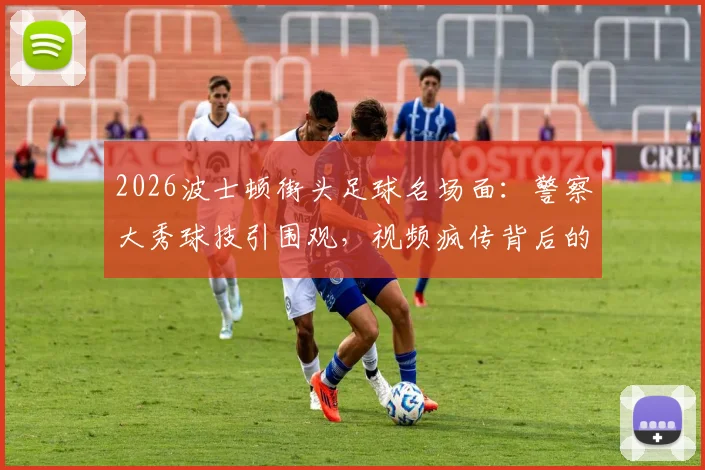 2026波士顿街头足球名场面：警察大秀球技引围观，视频疯传背后的足球感染力解析