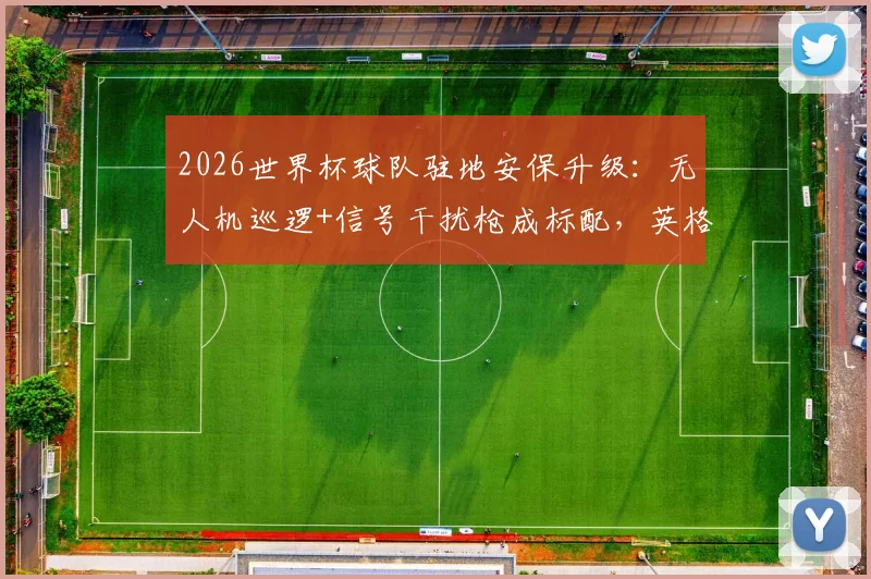 2026世界杯球队驻地安保升级:无人机巡逻+信号干扰枪成标配,英格兰队如何严防死守战术泄露?