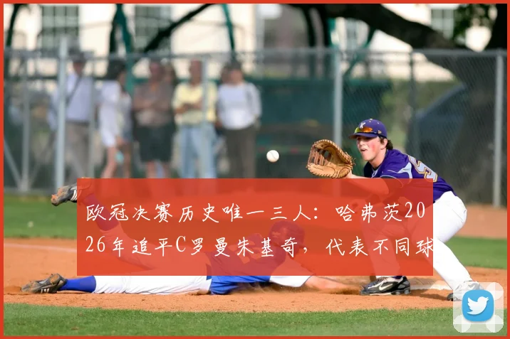 欧冠决赛历史唯一三人:哈弗茨2026年追平C罗曼朱基奇,代表不同球队进球有多难?