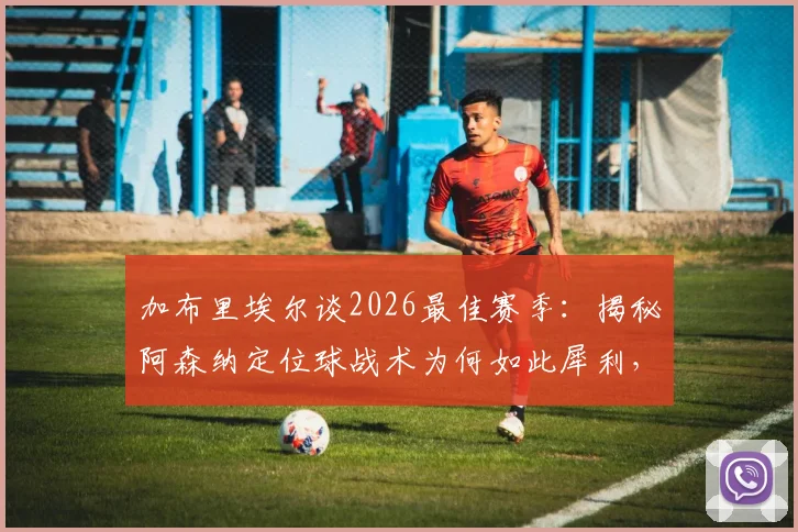 加布里埃尔谈2026最佳赛季：揭秘阿森纳定位球战术为何如此犀利，进球是全队功劳