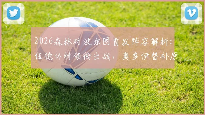 2026森林对波尔图首发阵容解析：伍德怀特领衔出战，奥多伊替补原因探讨