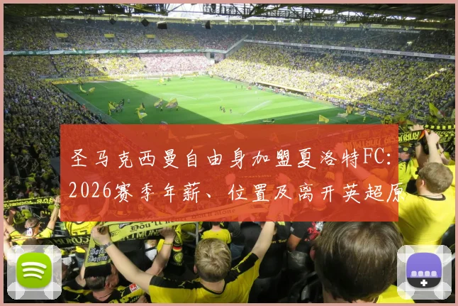 圣马克西曼自由身加盟夏洛特FC:2026赛季年薪、位置及离开英超原因深度解析,附夏洛特FC最新阵容前瞻