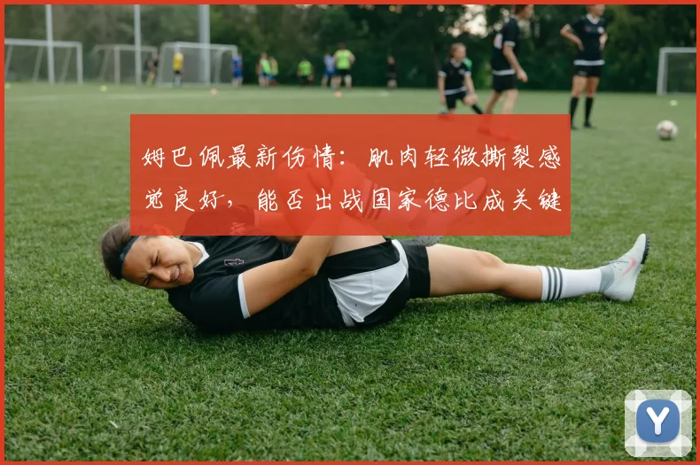 姆巴佩最新伤情：肌肉轻微撕裂感觉良好，能否出战国家德比成关键悬念，预计恢复时间曝光