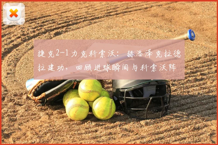 捷克2-1力克科索沃:赫洛泽克拉德拉建功,回顾进球瞬间与科索沃阵容解析