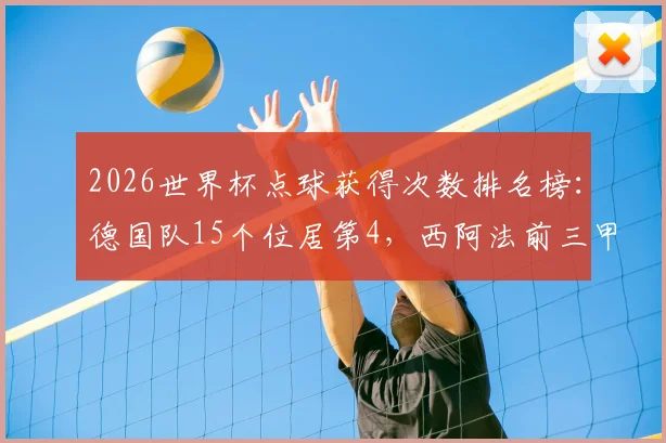 2026世界杯点球获得次数排名榜：德国队15个位居第4，西阿法前三甲领跑