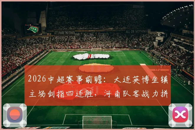 2026中超赛事前瞻:大连英博坐镇主场剑指四连胜,河南队客战力拼止颓抢分关键战