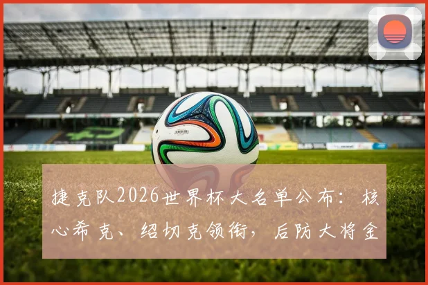 捷克队2026世界杯大名单公布:核心希克、绍切克领衔,后防大将金斯基意外落选解析