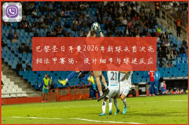 巴黎圣日耳曼2026年新球衣首次亮相法甲赛场,设计细节与球迷反应一览