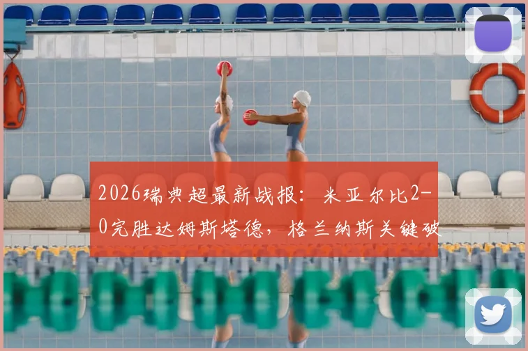 2026瑞典超最新战报：米亚尔比2-0完胜达姆斯塔德，格兰纳斯关键破门，附全场集锦与深度解析