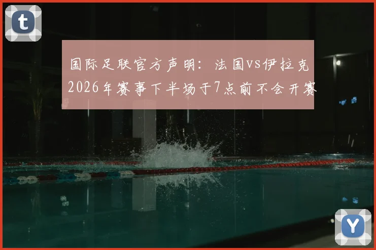 国际足联官方声明：法国vs伊拉克2026年赛事下半场于7点前不会开赛，最新时间调整与规定解读