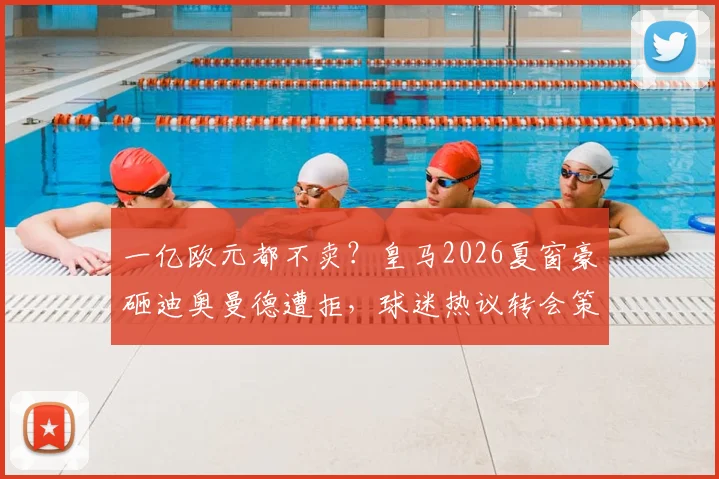 一亿欧元都不卖?皇马2026夏窗豪砸迪奥曼德遭拒,球迷热议转会策略与后卫身价飙升