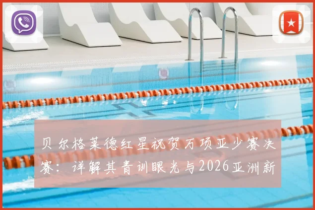 贝尔格莱德红星祝贺万项亚少赛决赛：详解其青训眼光与2026亚洲新星追踪体系