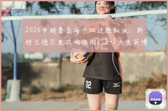 2026中超青岛海牛四连胜秘诀：斯特兰德贝里双响领衔，3-1力克英博战术解析与录像回顾