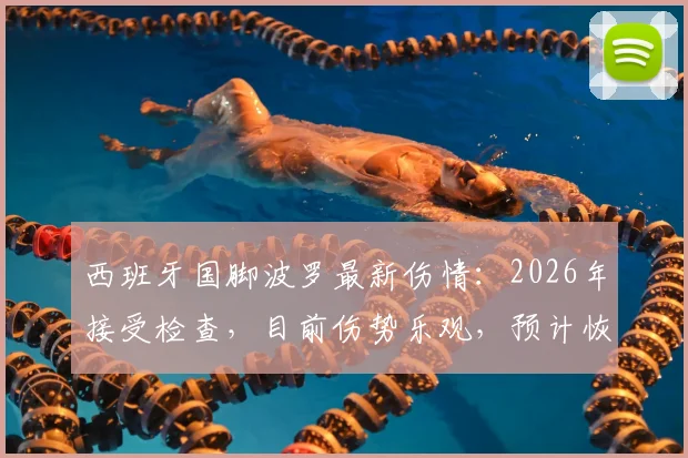 西班牙国脚波罗最新伤情：2026年接受检查，目前伤势乐观，预计恢复时间与影响分析
