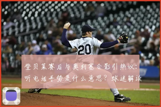 登贝莱赛后与奥利塞合影引热议:听电话手势是什么意思?球迷解读“听金球先生”新梗