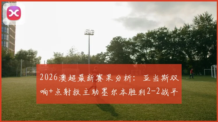 2026澳超最新赛果分析:亚当斯双响+点射救主助墨尔本胜利2-2战平喷气机,附全场录像回放与积分榜解读