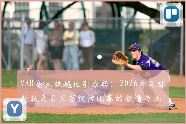 VAR毫米级越位引众怒：2026年足球科技是否正在毁掉比赛的激情与流畅？