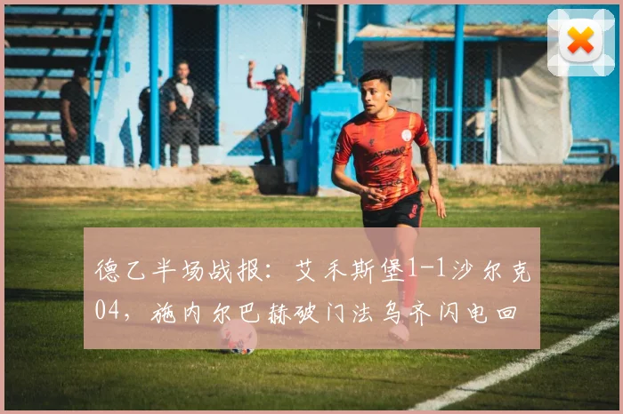 德乙半场战报:艾禾斯堡1-1沙尔克04,施内尔巴赫破门法乌齐闪电回应,沙尔克艰难抢分