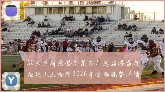 AC米兰有意签下莱万？总监塔雷与经纪人扎哈维2026年会面晚餐详情与转会可能性分析