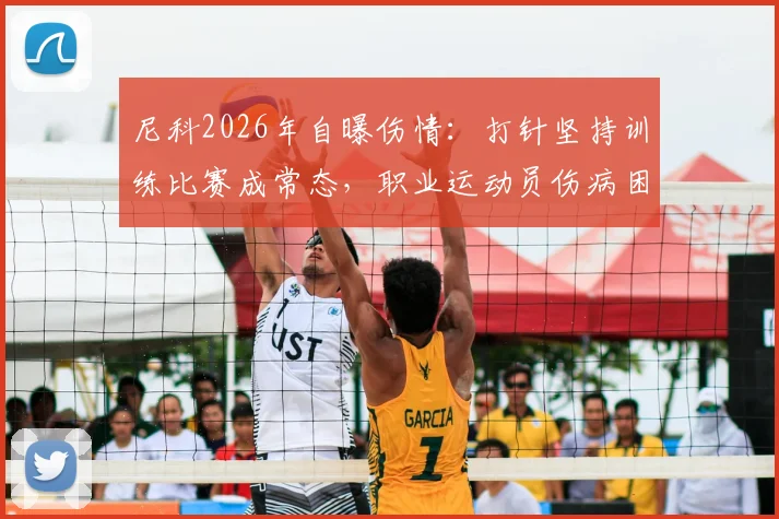 尼科2026年自曝伤情：打针坚持训练比赛成常态，职业运动员伤病困境有多普遍？