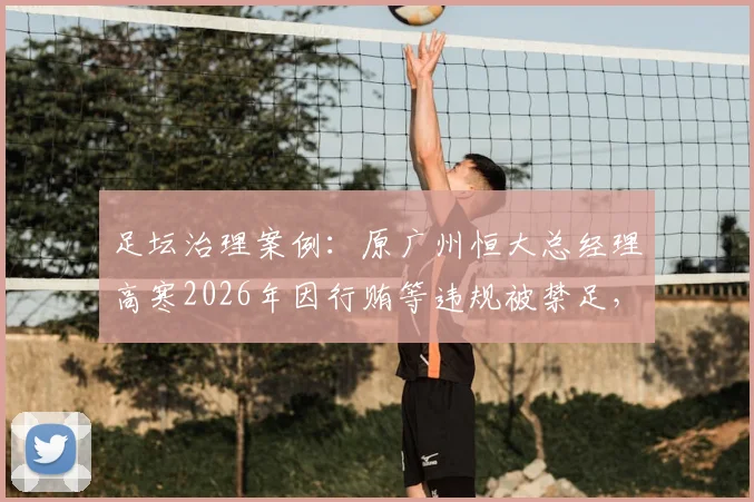 足坛治理案例：原广州恒大总经理高寒2026年因行贿等违规被禁足，对俱乐部管理有何警示？