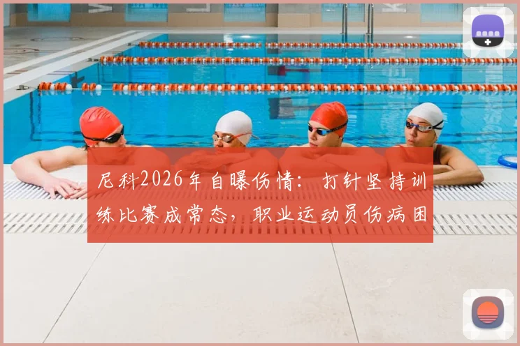 尼科2026年自曝伤情：打针坚持训练比赛成常态，职业运动员伤病困境有多普遍？
