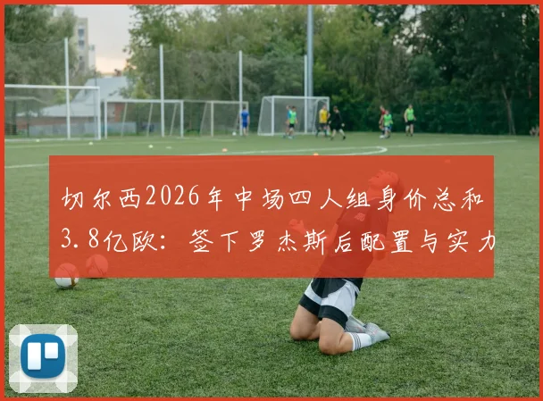 切尔西2026年中场四人组身价总和3.8亿欧：签下罗杰斯后配置与实力解析