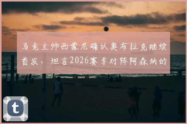 马竞主帅西蒙尼确认奥布拉克继续首发，坦言2026赛季对阵阿森纳的欧冠尚未开始考虑