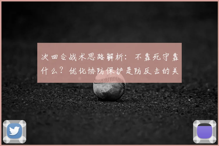 次回合战术思路解析：不靠死守靠什么？优化协防保护是防反击的关键，攻守平衡之道