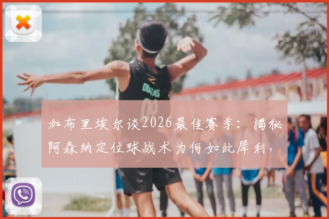加布里埃尔谈2026最佳赛季：揭秘阿森纳定位球战术为何如此犀利，进球是全队功劳