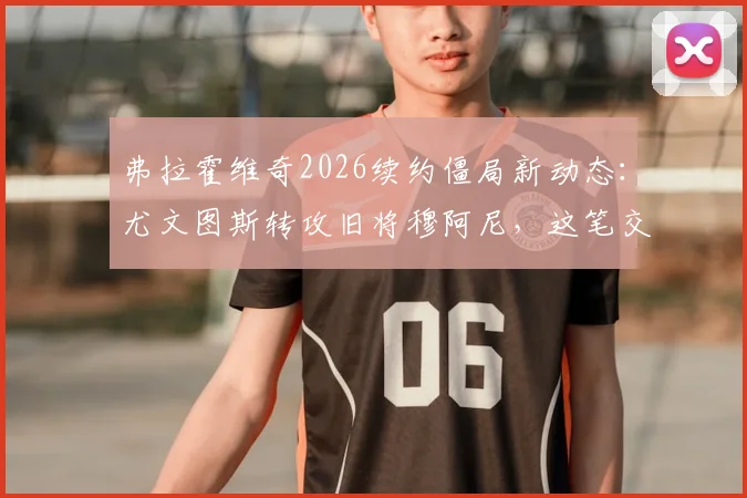 弗拉霍维奇2026续约僵局新动态：尤文图斯转攻旧将穆阿尼，这笔交易可行吗？