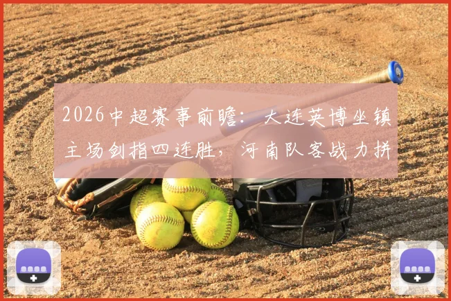2026中超赛事前瞻：大连英博坐镇主场剑指四连胜，河南队客战力拼止颓抢分关键战