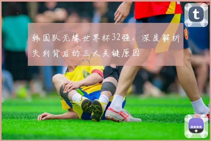 韩国队无缘世界杯32强，深度解析失利背后的三大关键原因