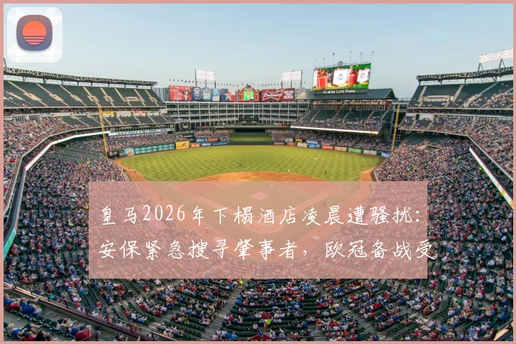 皇马2026年下榻酒店凌晨遭骚扰:安保紧急搜寻肇事者,欧冠备战受影响
