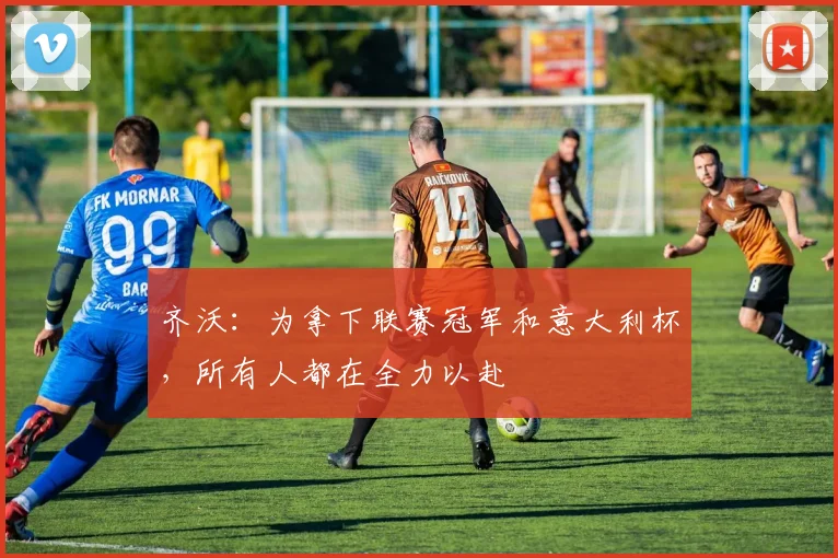 齐沃:为拿下联赛冠军和意大利杯,所有人都在全力以赴