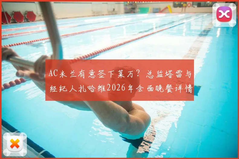 AC米兰有意签下莱万?总监塔雷与经纪人扎哈维2026年会面晚餐详情与转会可能性分析