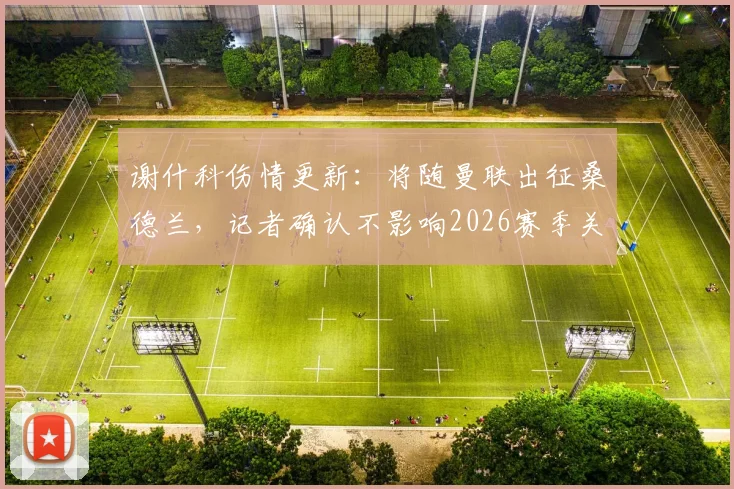 谢什科伤情更新:将随曼联出征桑德兰,记者确认不影响2026赛季关键赛程